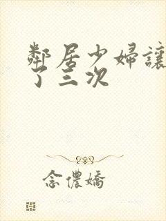 邻居少妇让我爽了三次