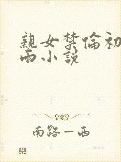 亲女禁伦初尝云雨小说