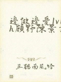 边做边爱1v1h顾野陈景书