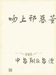 吻上邪恶董事长