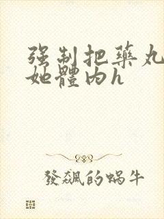 强制把药丸推进她体内h