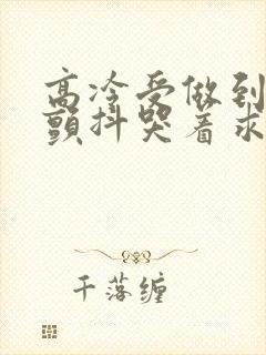 高冷受做到失禁颤抖哭着求饶