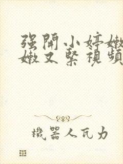 强开小婷嫩苞又嫩又紧视频