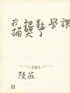 我把数学课代表捅哭了