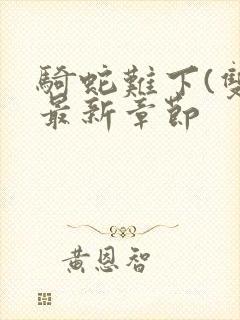 骑蛇难下(双)最新章节