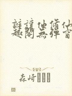 谁让他修仙的笔趣阁无弹窗