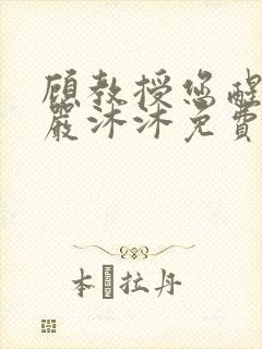 顾教授您醒了吗严沐沐免费阅读