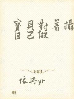 宝贝对着摄像头自己做