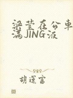 梁莹在公车被灌满JING液封面