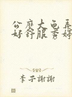 公么大龟弄得我好舒服秀婷