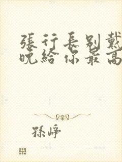 张行长别戴了今晚给你最高的待遇