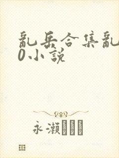 乱岳合集乱500小说