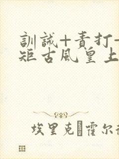 训诫+责打+规矩古风皇上皇后