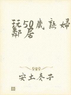 玩50岁熟妇女邻居