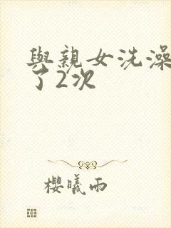 与亲女洗澡时伦了2次