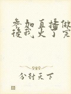 参加直播做综艺后我火了完整版