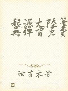 起源大陆笔趣阁无弹窗免费阅读