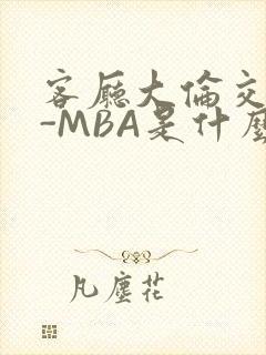 客厅大伦交侩H-MBA是什么