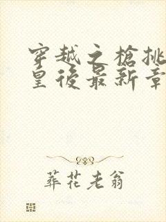 穿越之枪挑长孙皇后最新章节