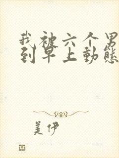 我被六个男人躁到早上动态图