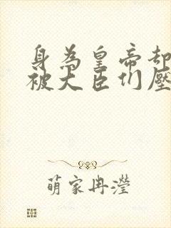 身为皇帝却每天被大臣们压