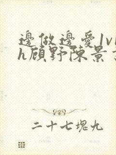 边做边爱1v1h顾野陈景书