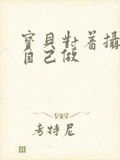 宝贝对着摄像头自己做