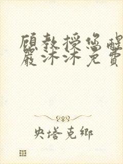 顾教授您醒了吗严沐沐免费阅读