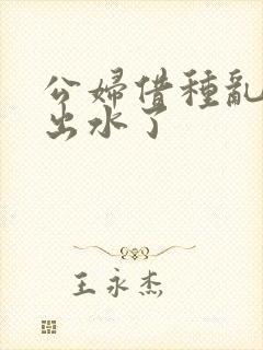 公妇借种乱h日出水了