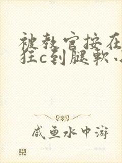 被教官按在寝室狂c到腿软小说