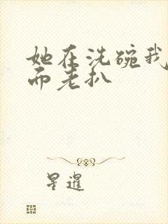 她在洗碗我在后面老扒