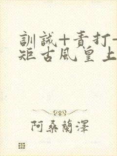 训诫+责打+规矩古风皇上皇后