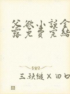 父欲小说金银花露免费完结笔趣阁