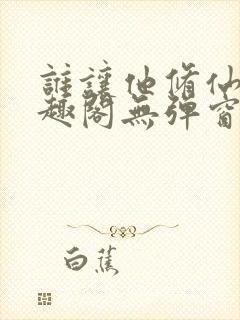 谁让他修仙的笔趣阁无弹窗