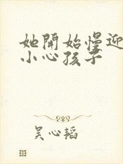 她开始慢迎迎合小心孩子