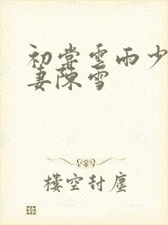 初尝云雨少妇人妻陈雪