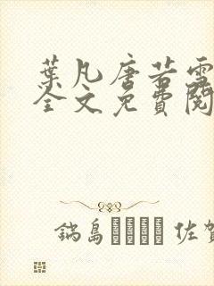 叶凡唐若雪小说全文免费阅读完整版笫3471章