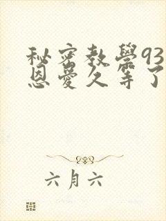 秘密教学93话恩爱久等了免费阅读