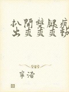 扒开双腿疯狂进出爽爽爽动态照片