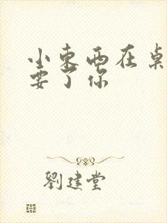 小东西在桌子上要了你