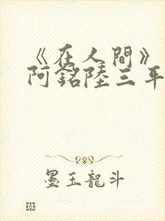 《在人间》采薇阿铭陆三平小说