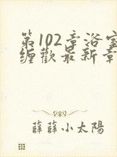 第102章浴室缠欢最新章节更新时间