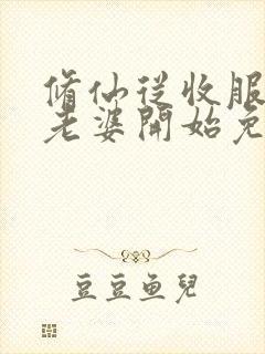 修仙从收服邻居老婆开始免费阅读