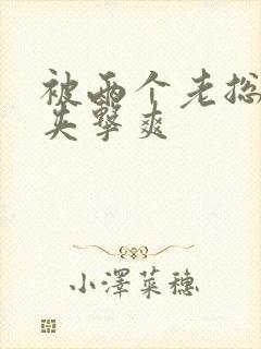 被两个老总前后夹击爽