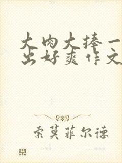 大肉大捧一进一出好爽作文封面
