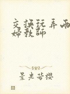 交换玩弄两个美妇教师