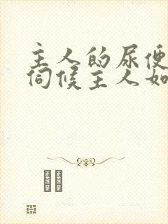 主人的尿便器h伺候主人如厕吞尿