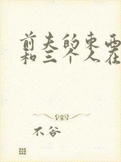 前夫的东西很大和三个人在一起