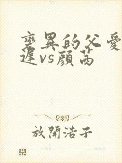 变异的父爱颜栖迟vs颜茜