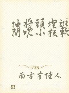 他将头埋进双腿间吮小核软件